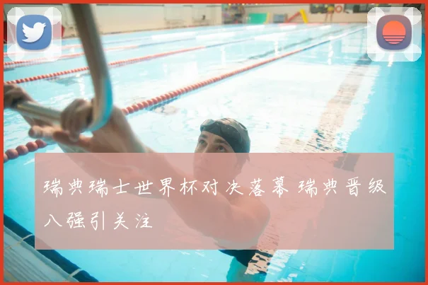 瑞典瑞士世界杯对决落幕 瑞典晋级八强引关注
