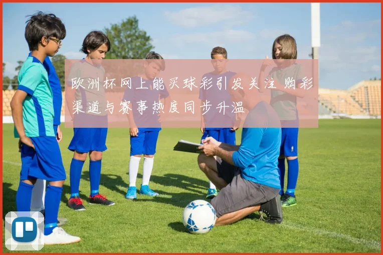 欧洲杯网上能买球彩引发关注 购彩渠道与赛事热度同步升温