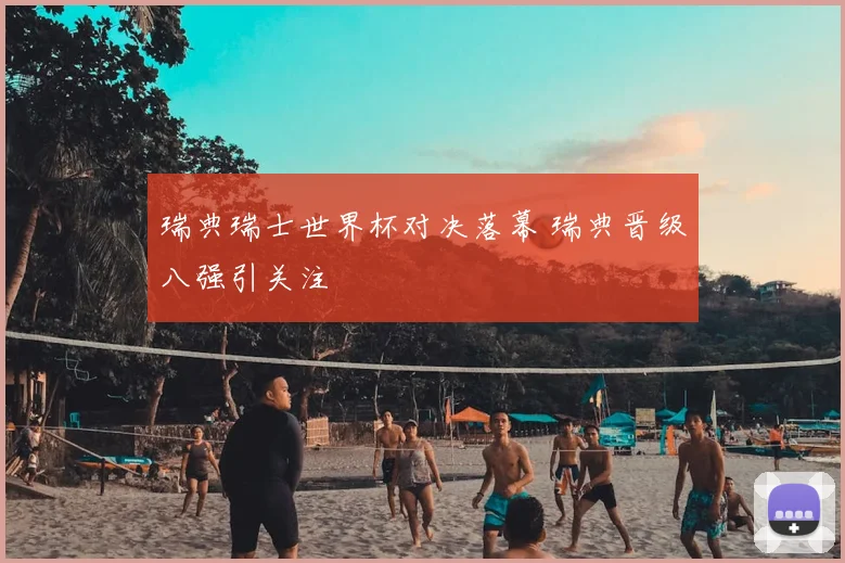 瑞典瑞士世界杯对决落幕 瑞典晋级八强引关注