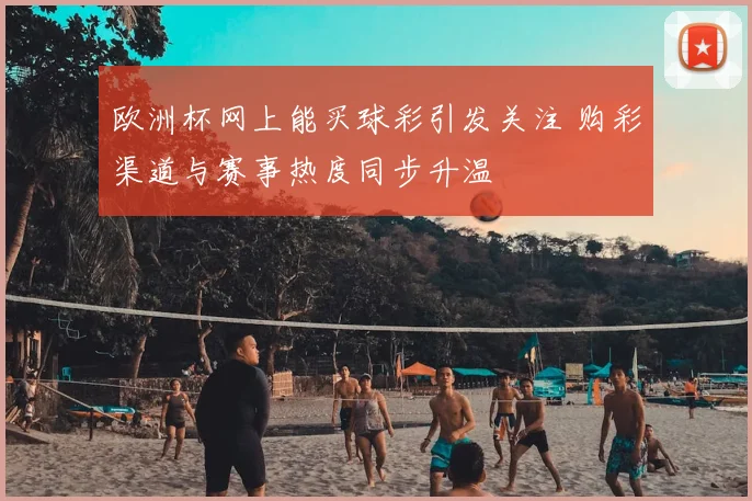 欧洲杯网上能买球彩引发关注 购彩渠道与赛事热度同步升温