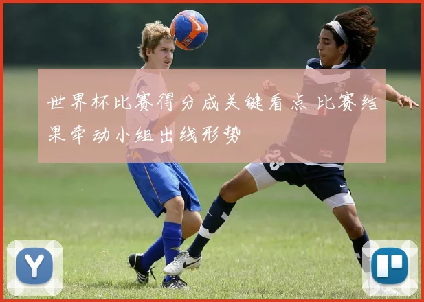 世界杯比赛得分成关键看点 比赛结果牵动小组出线形势