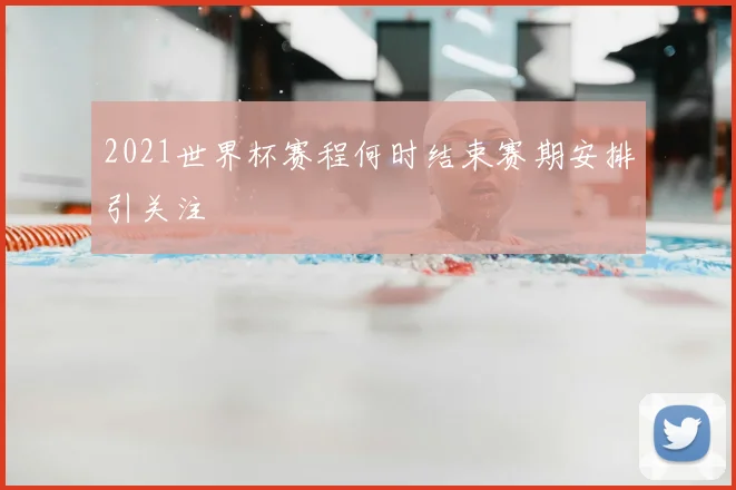 2021世界杯赛程何时结束赛期安排引关注