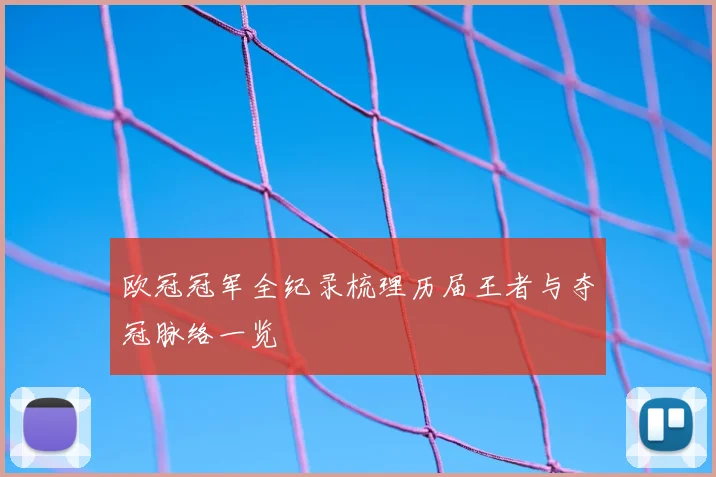 欧冠冠军全纪录梳理历届王者与夺冠脉络一览