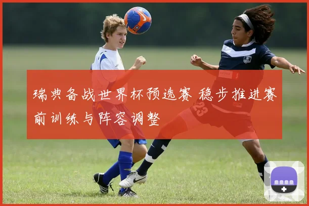 瑞典备战世界杯预选赛 稳步推进赛前训练与阵容调整
