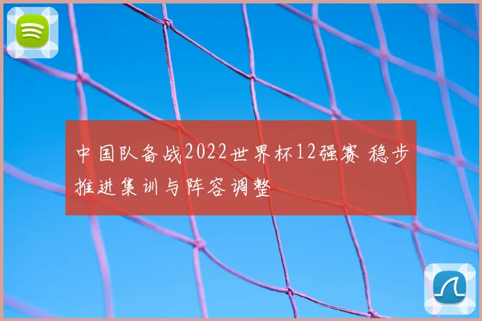 中国队备战2022世界杯12强赛 稳步推进集训与阵容调整