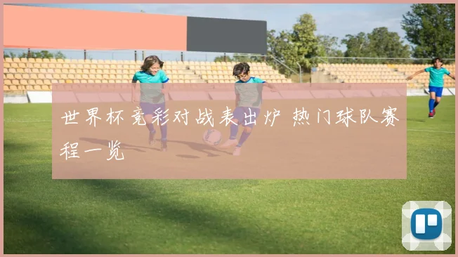 世界杯竞彩对战表出炉 热门球队赛程一览