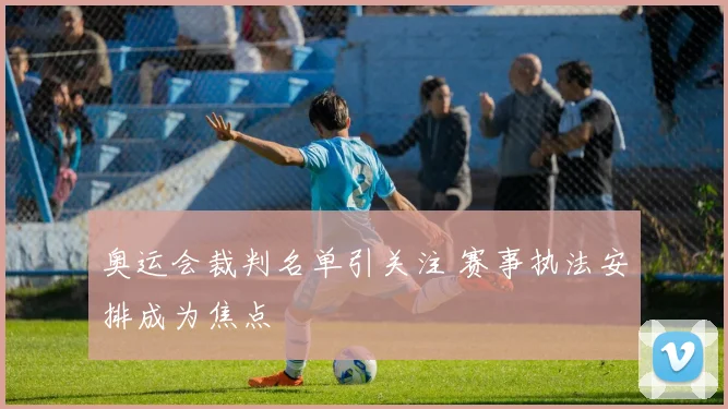 奥运会裁判名单引关注 赛事执法安排成为焦点